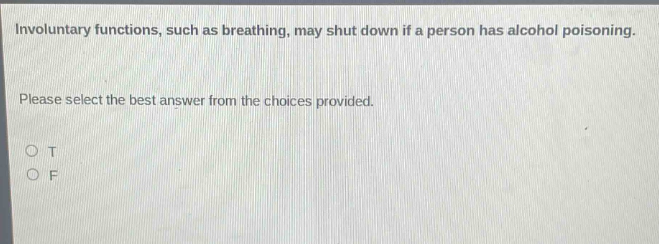 involuntary functions, such as breathing, may shut down if a person has alcohol poisoning. please select the best answer from the choices provided. o t o f