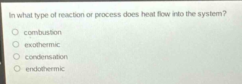 in what type of reaction or process does heat flow into the system?\ncombustion\nexothermic\ncondensation\nendothermic
