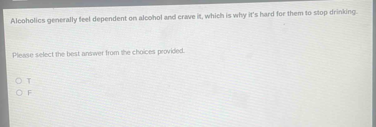 alcoholics generally feel dependent on alcohol and crave it, which is why its hard for them to stop drinking. please select the best answer from the choices provided. o t o f