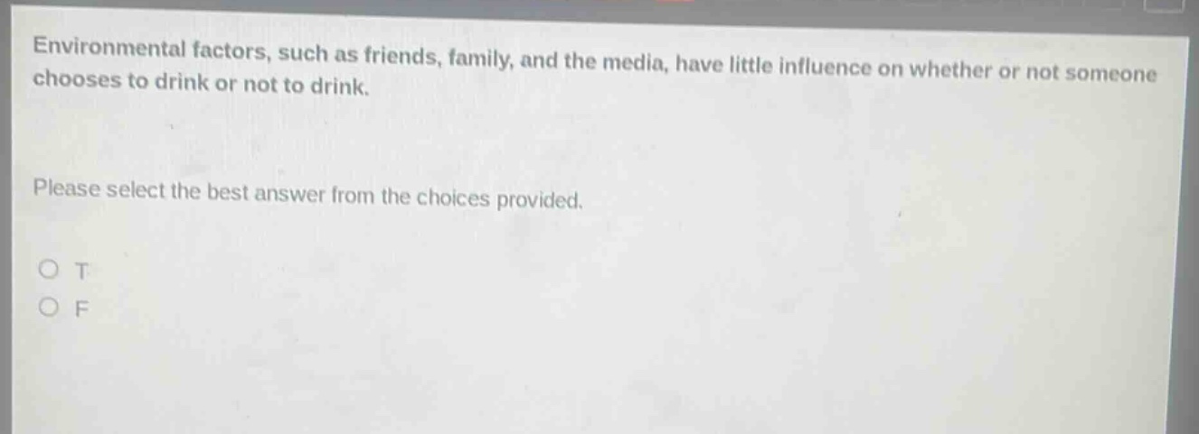 environmental factors, such as friends, family, and the media, have little influence on whether or not someone chooses to drink or not to drink. please select the best answer from the choices provided. o t o f