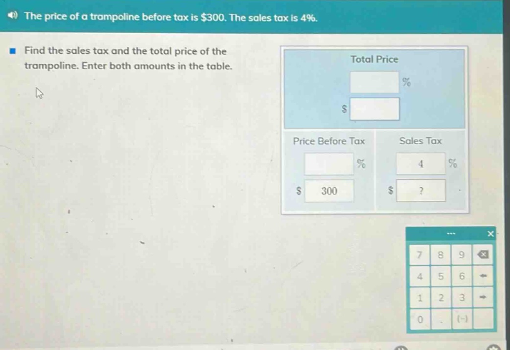 the price of a trampoline before tax is $300. the sales tax is 4%. find the sales tax and the total price of the trampoline. enter both amounts in the table.