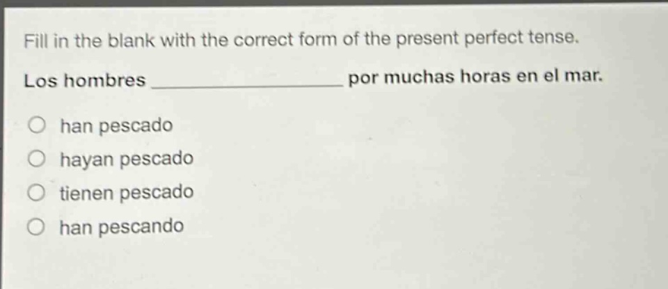 fill in the blank with the correct form of the present perfect tense. los hombres ______________ por muchas horas en el mar. o han pescado o hayan pescado o tienen pescado o han pescando