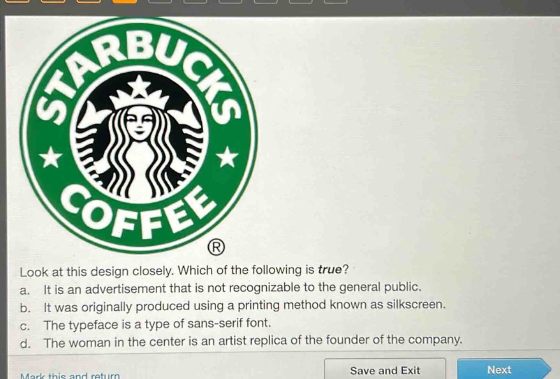 look at this design closely. which of the following is true? a. it is an advertisement that is not recognizable to the general public. b. it was originally produced using a printing method known as silkscreen. c. the typeface is a type of sans - serif font. d. the woman in the center is an artist replica of the founder of the company.