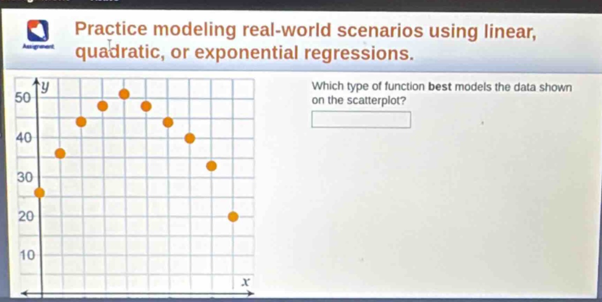 practice modeling real - world scenarios using linear, quadratic, or exponential regressions. which type of function best models the data shown on the scatterplot?