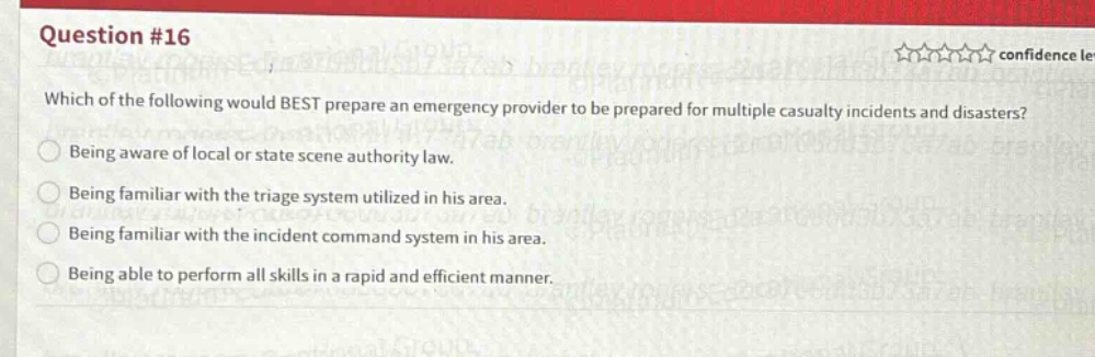 question #16 which of the following would best prepare an emergency provider to be prepared for multiple casualty incidents and disasters? being aware of local or state scene authority law. being familiar with the triage system utilized in his area. being familiar with the incident command system in his area. being able to perform all skills in a rapid and efficient manner.