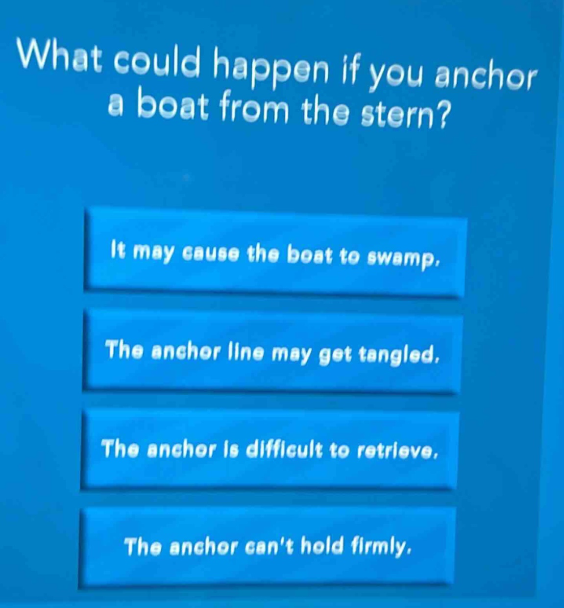 what could happen if you anchor a boat from the stern? it may cause the boat to swamp. the anchor line may get tangled. the anchor is difficult to retrieve. the anchor cant hold firmly.