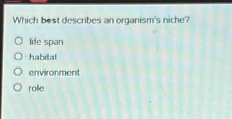 which best describes an organisms niche?\nlife span\nhabitat\nenvironment\nrole