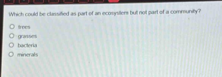 which could be classified as part of an ecosystem but not part of a community?\no trees\no grasses\no bacteria\no minerals