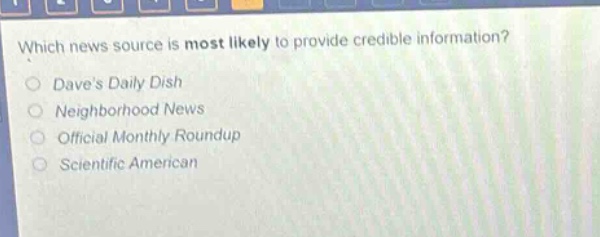 which news source is most likely to provide credible information?\ndaves daily dish\nneighborhood news\nofficial monthly roundup\nscientific american
