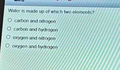 water is made up of which two elements?\no carbon and nitrogen\no carbon and hydrogen\no oxygen and nitrogen\no oxygen and hydrogen