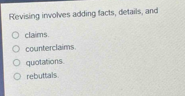 revising involves adding facts, details, and claims. counterclaims. quotations. rebuttals.