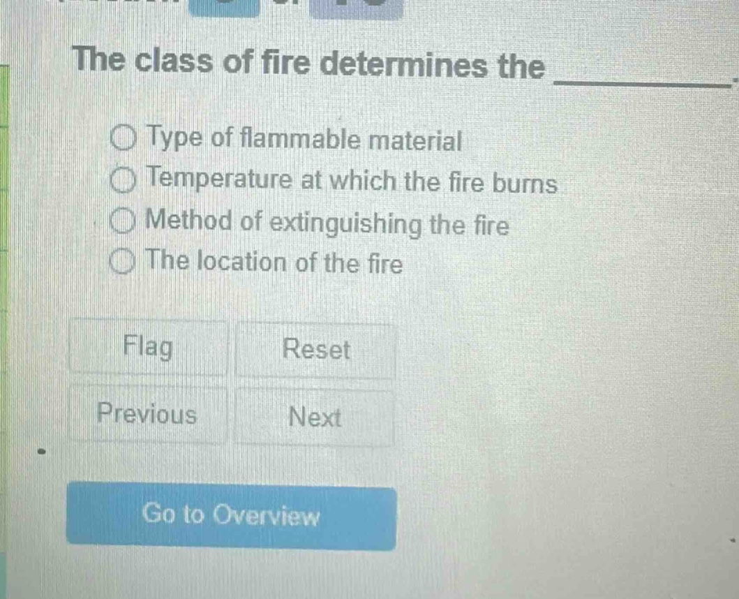 the class of fire determines the ____________. type of flammable material temperature at which the fire burns method of extinguishing the fire the location of the fire flag reset previous next go to overview