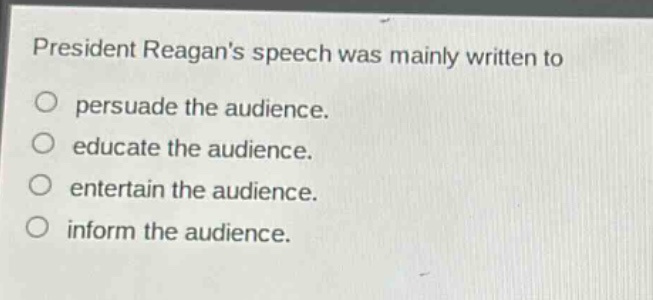 president reagans speech was mainly written to\no persuade the audience.\no educate the audience.\no entertain the audience.\no inform the audience.