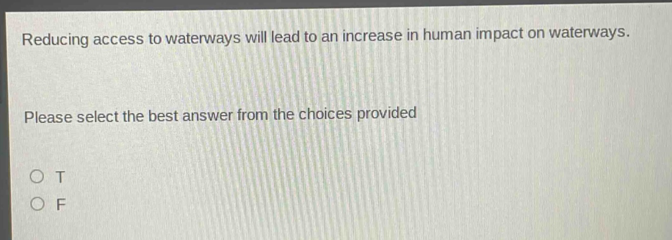 reducing access to waterways will lead to an increase in human impact on waterways. please select the best answer from the choices provided o t o f