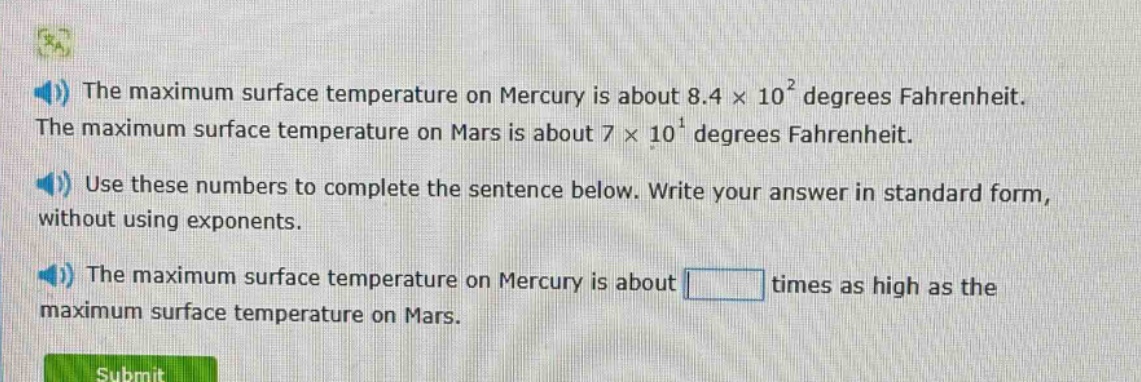 the maximum surface temperature on mercury is about 8.4 × 10² degrees fahrenheit. the maximum surface temperature on mars is about 7 × 10¹ degrees fahrenheit. use these numbers to complete the sentence below. write your answer in standard form, without using exponents. the maximum surface temperature on mercury is about times as high as the maximum surface temperature on mars.