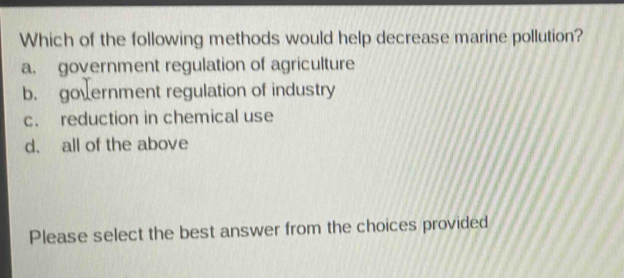 which of the following methods would help decrease marine pollution? a. government regulation of agriculture b. government regulation of industry c. reduction in chemical use d. all of the above please select the best answer from the choices provided