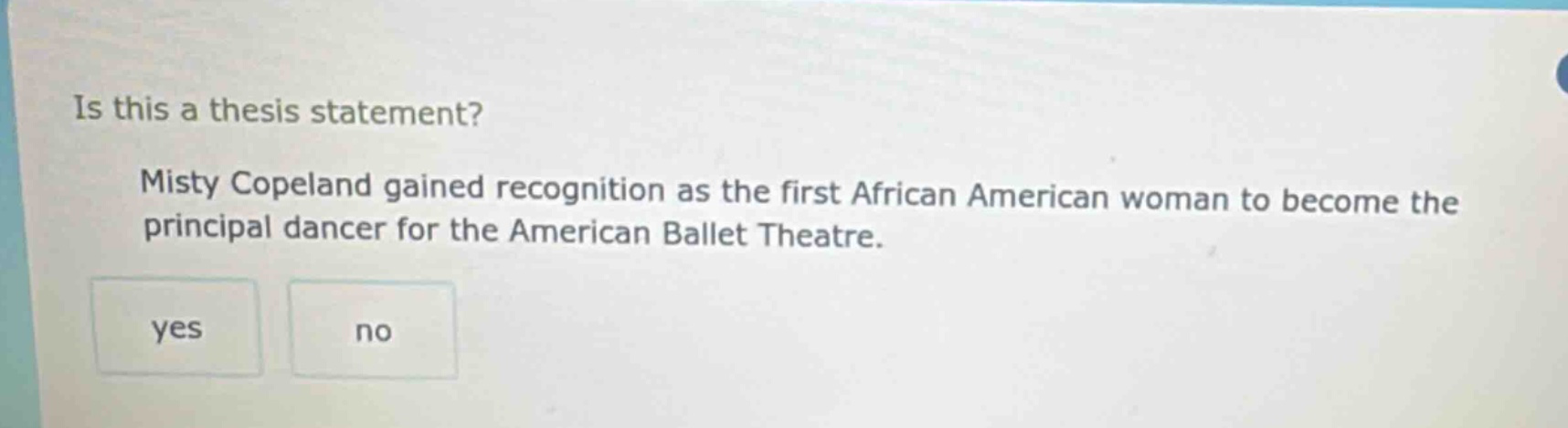 is this a thesis statement? misty copeland gained recognition as the first african american woman to become the principal dancer for the american ballet theatre. yes no