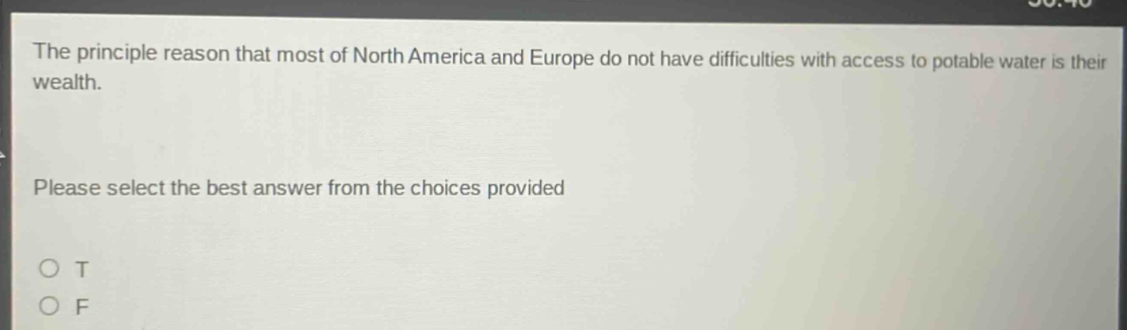 the principle reason that most of north america and europe do not have difficulties with access to potable water is their wealth. please select the best answer from the choices provided o t o f