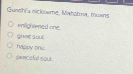 gandhis nickname, mahatma, means\nenlightened one.\ngreat soul.\nhappy one.\npeaceful soul.