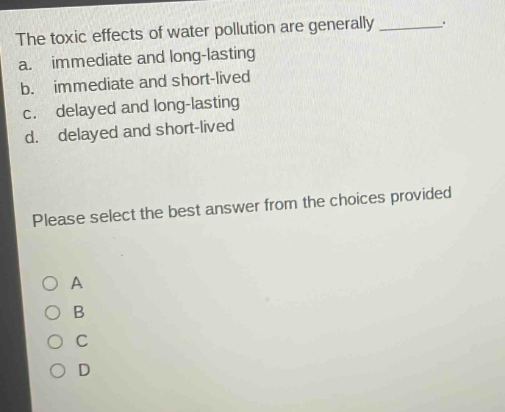 the toxic effects of water pollution are generally ________. a. immediate and long - lasting b. immediate and short - lived c. delayed and long - lasting d. delayed and short - lived please select the best answer from the choices provided