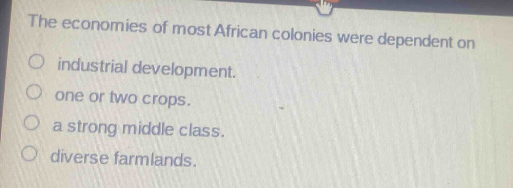 the economies of most african colonies were dependent on\no industrial development.\no one or two crops.\no a strong middle class.\no diverse farmlands.