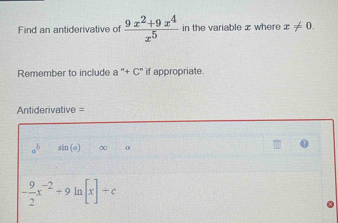 find an antiderivative of (9 x^2 + 9 x^4)/x^5 in the variable x where x ≠ 0. remember to include a \+ c\ if appropriate. antiderivative =