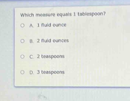 which measure equals 1 tablespoon?\no a. 1 fluid ounce\no b. 2 fluid ounces\no c. 2 teaspoons\no d. 3 teaspoons