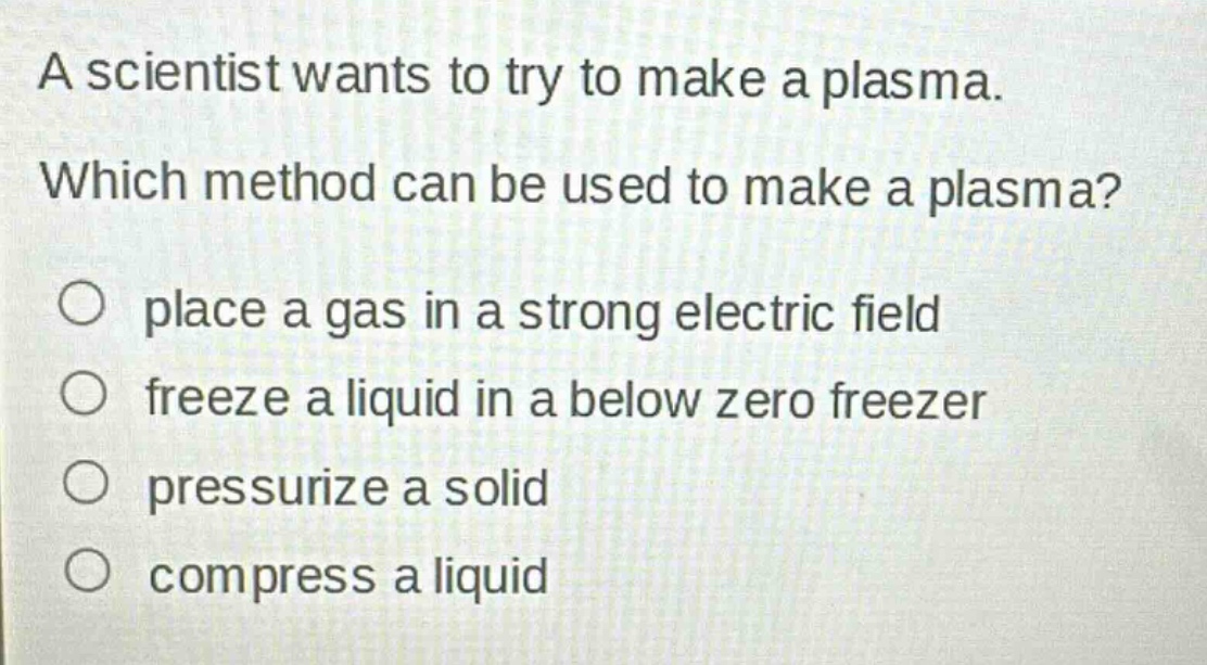 a scientist wants to try to make a plasma. which method can be used to make a plasma? place a gas in a strong electric field freeze a liquid in a below zero freezer pressurize a solid compress a liquid