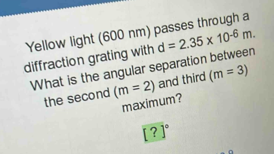 yellow light (600 nm) passes through a diffraction grating with d = 2.35 x 10-6 m. what is the angular separation between the second (m = 2) and third (m = 3) maximum? ?°