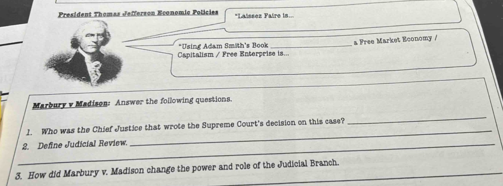 president thomas jefferson economic policies\n“laissez faire is...\n“using adam smiths book\ncapitalism / free enterprise is...\n a free market economy /\nmarbury v madison: answer the following questions.\n1. who was the chief justice that wrote the supreme courts decision on this case?\n2. define judicial review.\n3. how did marbury v. madison change the power and role of the judicial branch.