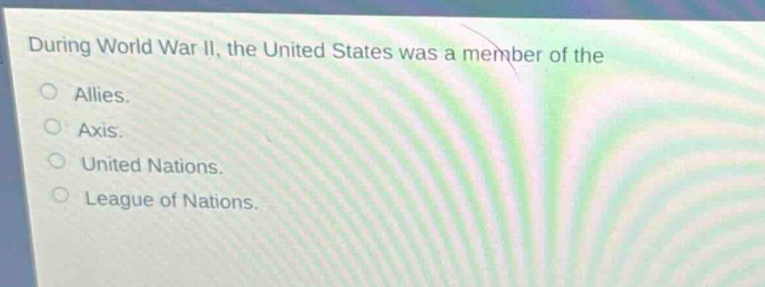 during world war ii, the united states was a member of the\nallies.\naxis.\nunited nations.\nleague of nations.