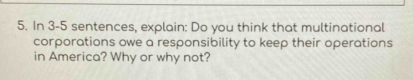 5. in 3 - 5 sentences, explain: do you think that multinational corporations owe a responsibility to keep their operations in america? why or why not?