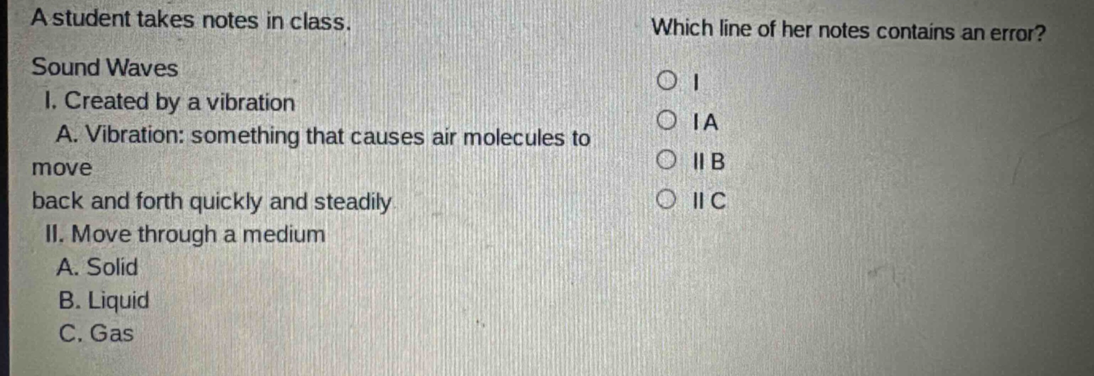 a student takes notes in class. sound waves i. created by a vibration a. vibration: something that causes air molecules to move back and forth quickly and steadily ii. move through a medium a. solid b. liquid c. gas which line of her notes contains an error? o i o ia o iib o iic