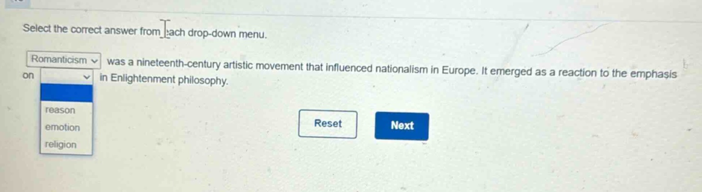 select the correct answer from each drop - down menu. romanticism was a nineteenth - century artistic movement that influenced nationalism in europe. it emerged as a reaction to the emphasis on in enlightenment philosophy. reason emotion religion reset next