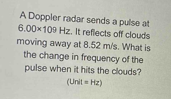 a doppler radar sends a pulse at 6.00×109 hz. it reflects off clouds moving away at 8.52 m/s. what is the change in frequency of the pulse when it hits the clouds? (unit = hz)