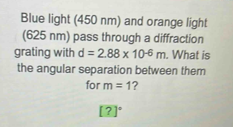 blue light (450 nm) and orange light (625 nm) pass through a diffraction grating with d = 2.88 x 10-6 m. what is the angular separation between them for m = 1? ?°