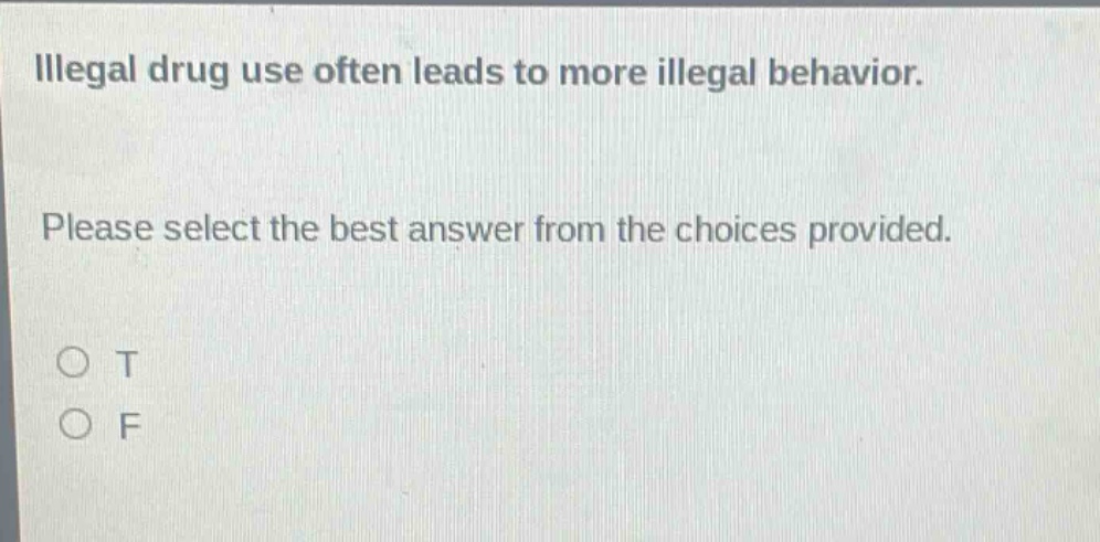 illegal drug use often leads to more illegal behavior. please select the best answer from the choices provided. o t o f