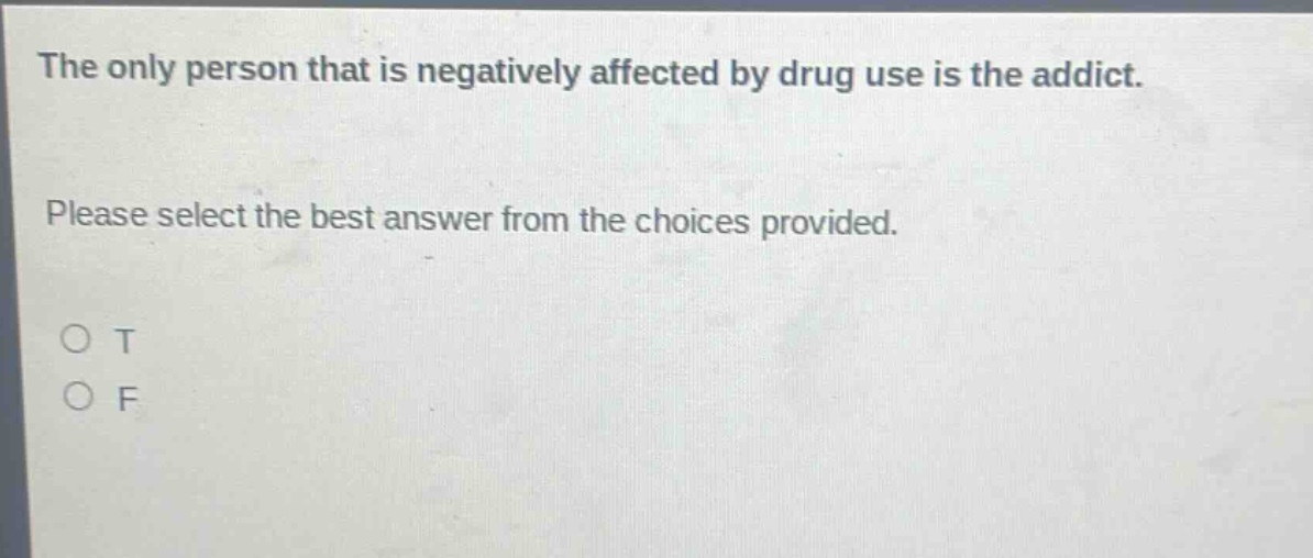 the only person that is negatively affected by drug use is the addict. please select the best answer from the choices provided. o t o f