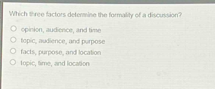 which three factors determine the formality of a discussion?\no opinion, audience, and time\no topic, audience, and purpose\no facts, purpose, and location\no topic, time, and location