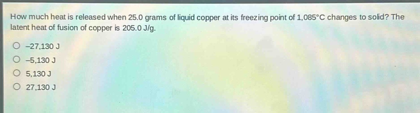 how much heat is released when 25.0 grams of liquid copper at its freezing point of 1,085°c changes to solid? the latent heat of fusion of copper is 205.0 j/g.\n-27,130 j\n-5,130 j\n5,130 j\n27,130 j
