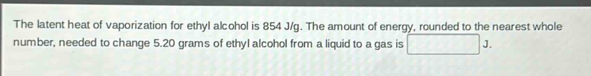 the latent heat of vaporization for ethyl alcohol is 854 j/g. the amount of energy, rounded to the nearest whole number, needed to change 5.20 grams of ethyl alcohol from a liquid to a gas is j.
