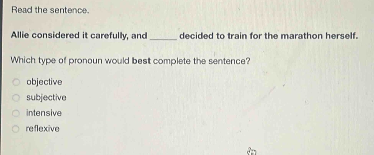 read the sentence. allie considered it carefully, and ______ decided to train for the marathon herself. which type of pronoun would best complete the sentence? objective subjective intensive reflexive