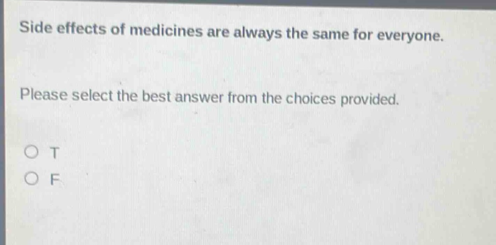 side effects of medicines are always the same for everyone. please select the best answer from the choices provided. o t o f