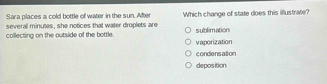 sara places a cold bottle of water in the sun. after several minutes, she notices that water droplets are collecting on the outside of the bottle. which change of state does this illustrate? sublimation vaporization condensation deposition