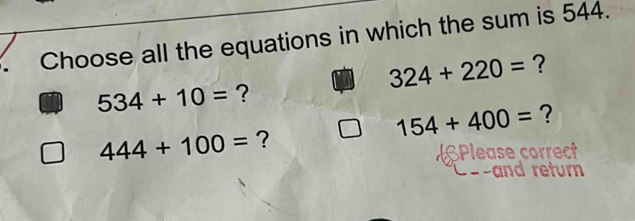 choose all the equations in which the sum is 544. 534 + 10 =? 324 + 220 =? 444 + 100 =? 154 + 400 =? please correct and return
