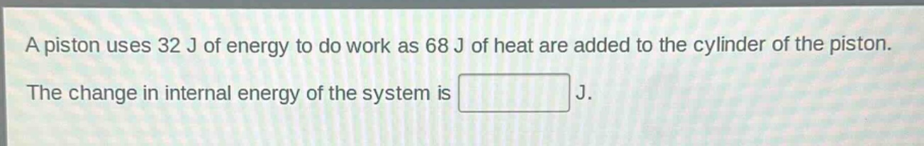 a piston uses 32 j of energy to do work as 68 j of heat are added to the cylinder of the piston. the change in internal energy of the system is j.