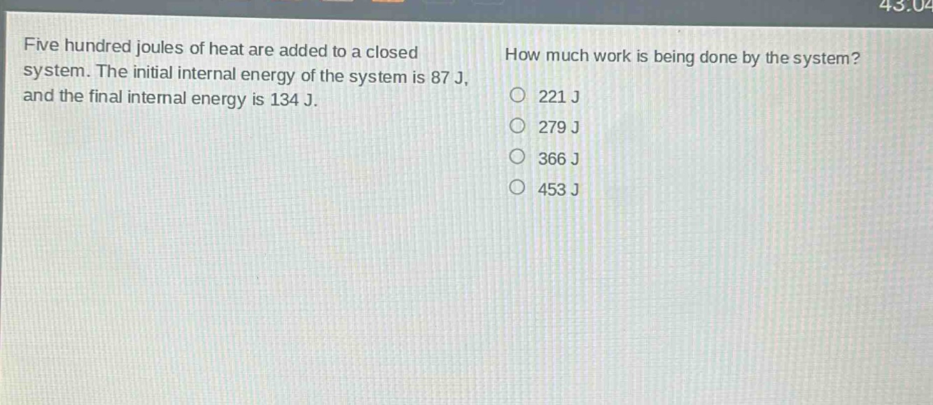five hundred joules of heat are added to a closed system. the initial internal energy of the system is 87 j, and the final internal energy is 134 j. how much work is being done by the system? 221 j 279 j 366 j 453 j