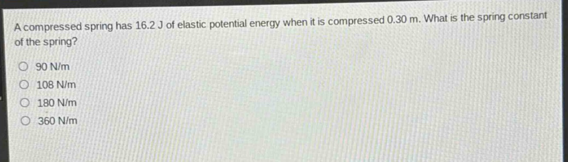 a compressed spring has 16.2 j of elastic potential energy when it is compressed 0.30 m. what is the spring constant of the spring?\n90 n/m\n108 n/m\n180 n/m\n360 n/m