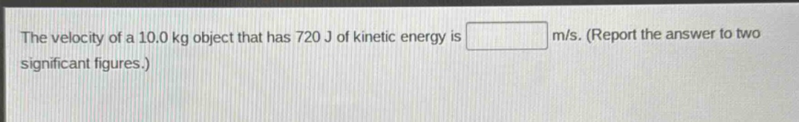 the velocity of a 10.0 kg object that has 720 j of kinetic energy is m/s. (report the answer to two significant figures.)