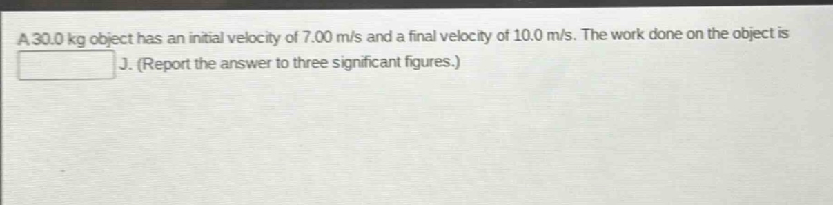 a 30.0 kg object has an initial velocity of 7.00 m/s and a final velocity of 10.0 m/s. the work done on the object is j. (report the answer to three significant figures.)